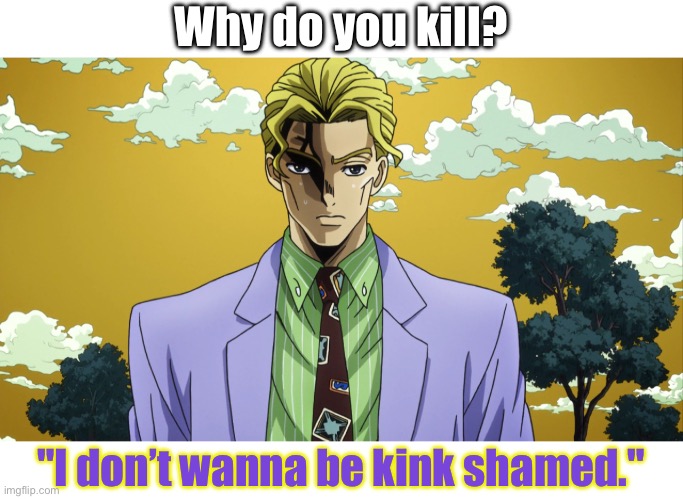 My Name Is Yoshikage Kira | Why do you kill? "I don’t wanna be kink shamed." | image tagged in my name is yoshikage kira | made w/ Imgflip meme maker