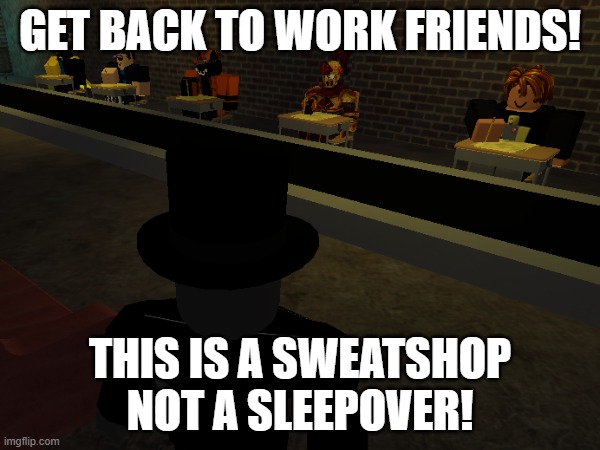 Meme 1 | GET BACK TO WORK FRIENDS! THIS IS A SWEATSHOP NOT A SLEEPOVER! | made w/ Imgflip meme maker