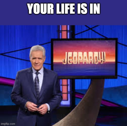 Jeopardy | YOUR LIFE IS IN | image tagged in jeopardy | made w/ Imgflip meme maker