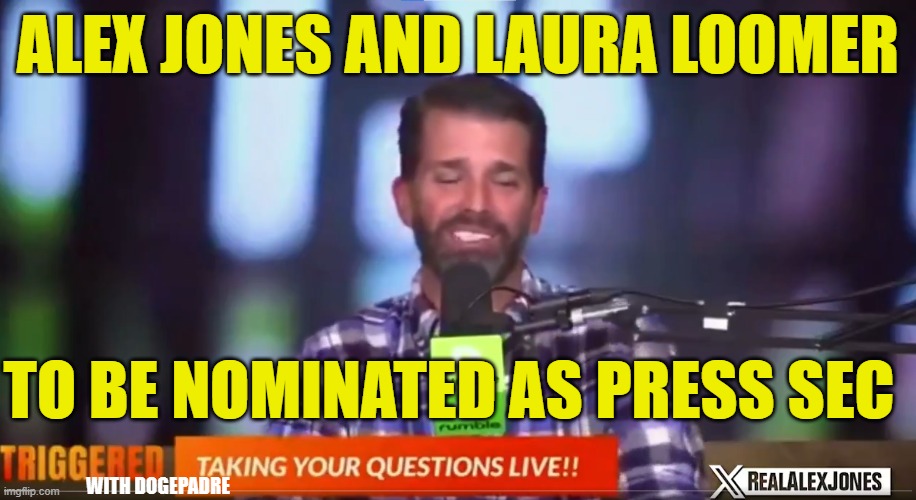 Triggered with DTjr This would be epic | ALEX JONES AND LAURA LOOMER; TO BE NOMINATED AS PRESS SEC; WITH DOGEPADRE | image tagged in donald trump jr,triggered,tds,trump derangement syndrome,maga,make america great again | made w/ Imgflip meme maker