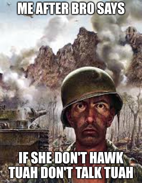 upvote or yag spelled backwards | ME AFTER BRO SAYS; IF SHE DON'T HAWK TUAH DON'T TALK TUAH | image tagged in thousand yard stare | made w/ Imgflip meme maker