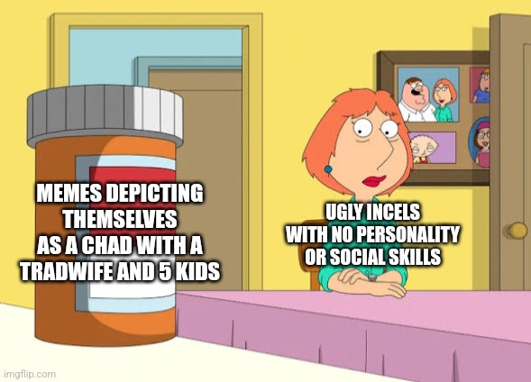 Some on the right can be as cringy as leftists who tout their made-up gender and pronouns | MEMES DEPICTING THEMSELVES AS A CHAD WITH A TRADWIFE AND 5 KIDS; UGLY INCELS WITH NO PERSONALITY OR SOCIAL SKILLS | image tagged in lois prescription pills,incel,conservatives,trad,cringe | made w/ Imgflip meme maker