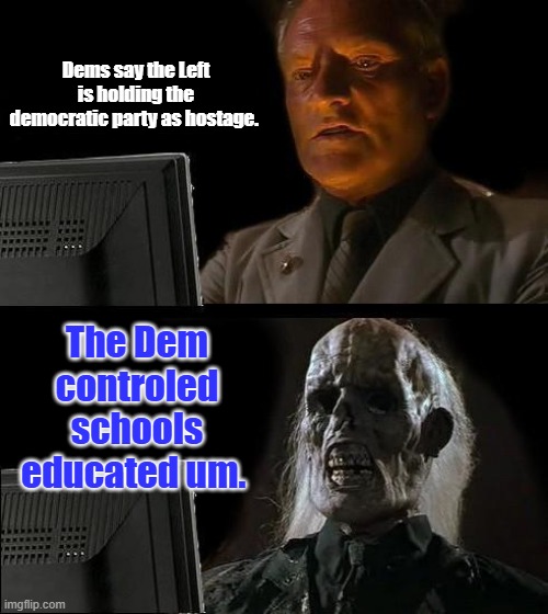 I'll Just Wait Here Meme | Dems say the Left is holding the democratic party as hostage. The Dem controled schools educated um. | image tagged in memes,i'll just wait here | made w/ Imgflip meme maker