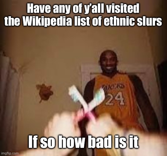 I need to know | Have any of y’all visited the Wikipedia list of ethnic slurs; If so how bad is it | image tagged in the whuh | made w/ Imgflip meme maker