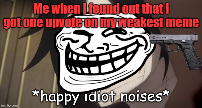 Bruh. Is anyone else like this? Am I alone in this world? | Me when I found out that I got one upvote on my weakest meme | image tagged in happy idiot noises | made w/ Imgflip meme maker