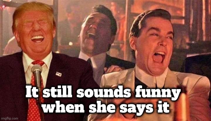 Trump good fellas laughing | It still sounds funny 
when she says it | image tagged in trump good fellas laughing | made w/ Imgflip meme maker