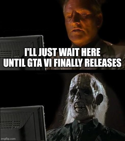 Unoriginal but real | I'LL JUST WAIT HERE UNTIL GTA VI FINALLY RELEASES | image tagged in memes,i'll just wait here | made w/ Imgflip meme maker