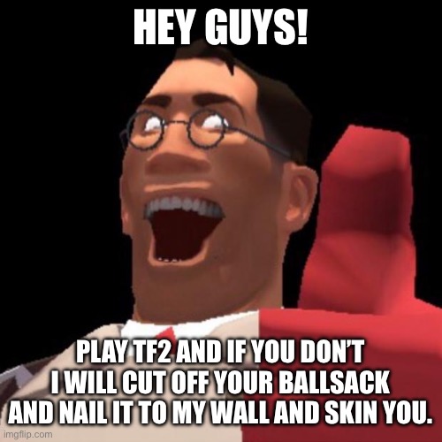 TF2 Medic | HEY GUYS! PLAY TF2 AND IF YOU DON’T I WILL CUT OFF YOUR BALLSACK AND NAIL IT TO MY WALL AND SKIN YOU. | image tagged in tf2 medic | made w/ Imgflip meme maker