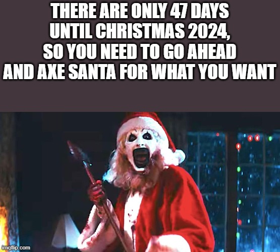 There Are Only 47 Days Until Christmas 2024 | THERE ARE ONLY 47 DAYS UNTIL CHRISTMAS 2024, SO YOU NEED TO GO AHEAD AND AXE SANTA FOR WHAT YOU WANT | image tagged in christmas,axe,terrifier 3,santa,funny,memes | made w/ Imgflip meme maker