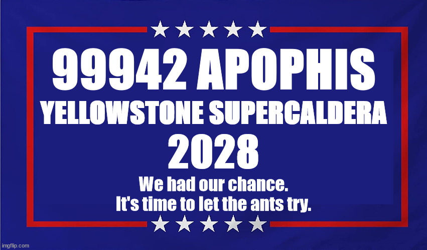 We Had Our Chance | 99942 APOPHIS; YELLOWSTONE SUPERCALDERA; 2028; We had our chance.
It's time to let the ants try. | image tagged in political sign | made w/ Imgflip meme maker