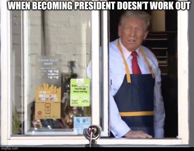 Trump working at McDonalds | WHEN BECOMING PRESIDENT DOESN’T WORK OUT | image tagged in trump working at mcdonalds | made w/ Imgflip meme maker