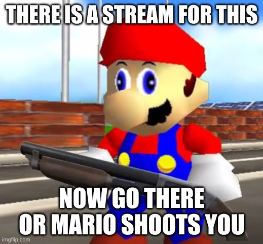 SMG4 Shotgun Mario | THERE IS A STREAM FOR THIS NOW GO THERE OR MARIO SHOOTS YOU | image tagged in smg4 shotgun mario | made w/ Imgflip meme maker