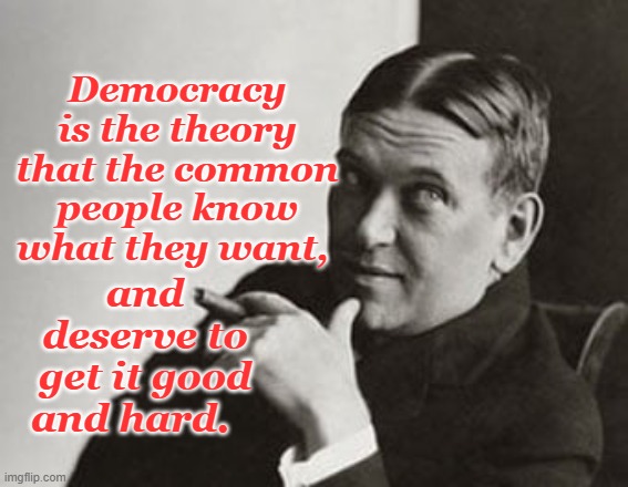 Democracy | Democracy is the theory that the common people know what they want, and deserve to get it good and hard. | image tagged in h l mencken,democracy | made w/ Imgflip meme maker