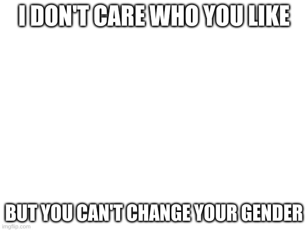 I DON'T CARE WHO YOU LIKE; BUT YOU CAN'T CHANGE YOUR GENDER | made w/ Imgflip meme maker