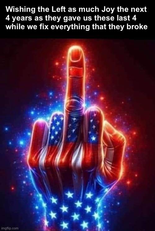 American hand | Wishing the Left as much Joy the next 
4 years as they gave us these last 4 
while we fix everything that they broke | image tagged in american hand | made w/ Imgflip meme maker