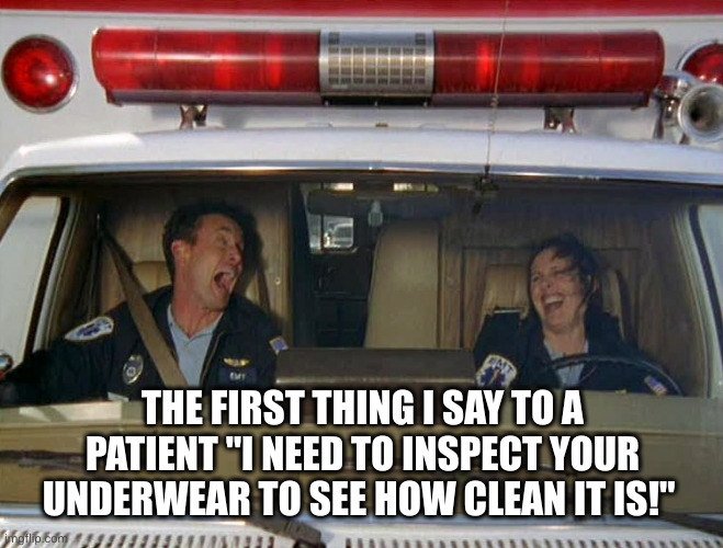 Your mother was right! | THE FIRST THING I SAY TO A PATIENT "I NEED TO INSPECT YOUR UNDERWEAR TO SEE HOW CLEAN IT IS!" | image tagged in ambulance,clean underwear,check,patient,oh wow are you actually reading these tags | made w/ Imgflip meme maker