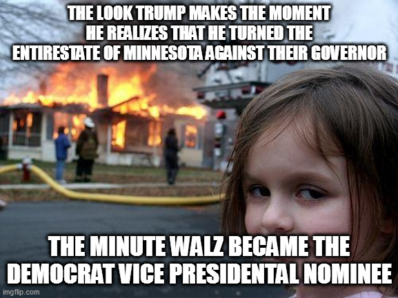 Tim Walz | THE LOOK TRUMP MAKES THE MOMENT HE REALIZES THAT HE TURNED THE ENTIRESTATE OF MINNESOTA AGAINST THEIR GOVERNOR; THE MINUTE WALZ BECAME THE DEMOCRAT VICE PRESIDENTAL NOMINEE | image tagged in memes,disaster girl | made w/ Imgflip meme maker