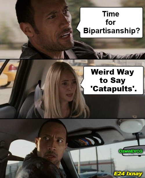 E24 Ixnay | Time 

for 

Bipartisanship? Weird Way 

to Say 

'Catapults'. OzwinEVCG; E24 Ixnay | image tagged in liberal logic,the rock driving,liberal hypocrisy,election 2024,liberal self-awareness,fair trials and fluffy pillows | made w/ Imgflip meme maker