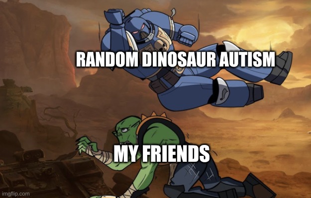 my friends agreed | RANDOM DINOSAUR AUTISM; MY FRIENDS | image tagged in body slam 40k | made w/ Imgflip meme maker