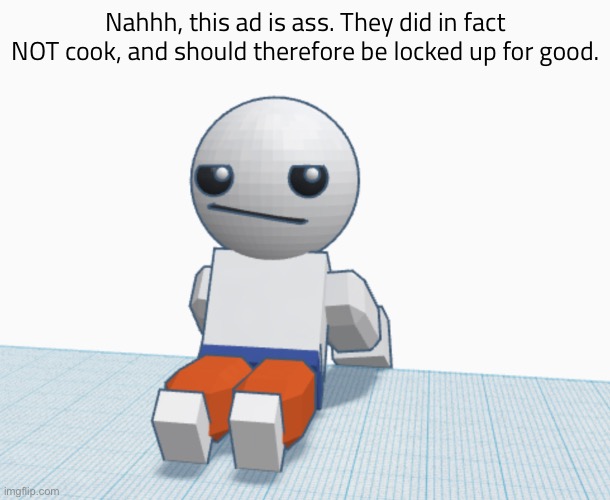 Nah. | Nahhh, this ad is ass. They did in fact NOT cook, and should therefore be locked up for good. | image tagged in nah | made w/ Imgflip meme maker