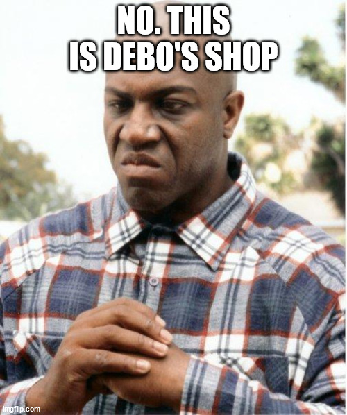 No. This is Debo's shop. | NO. THIS IS DEBO'S SHOP | image tagged in debo friday,shop,friday | made w/ Imgflip meme maker