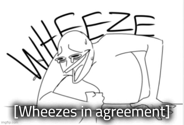 wheeze | [Wheezes in agreement] | image tagged in wheeze | made w/ Imgflip meme maker