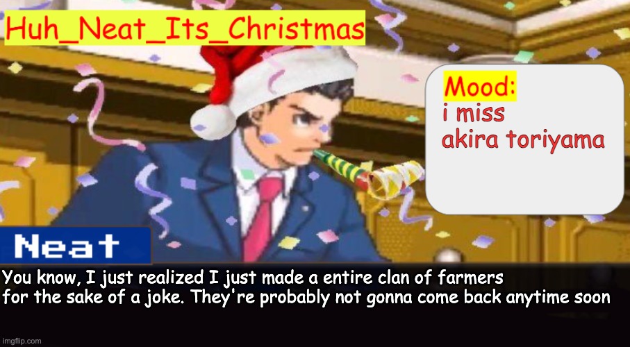 Neat's christmas temp | i miss akira toriyama; You know, I just realized I just made a entire clan of farmers for the sake of a joke. They're probably not gonna come back anytime soon | image tagged in neat's christmas temp | made w/ Imgflip meme maker