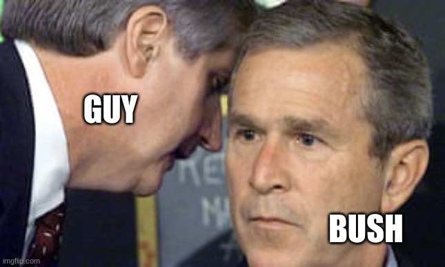 George Bush 9/11 | GUY; BUSH | image tagged in george bush 9/11 | made w/ Imgflip meme maker