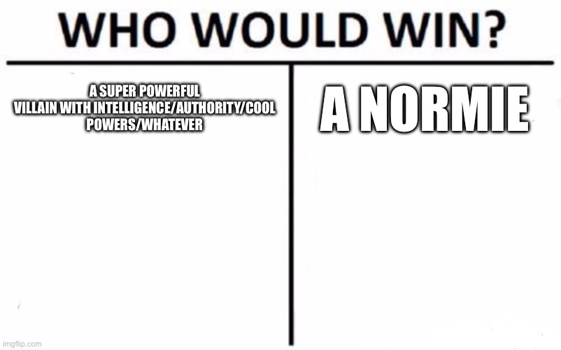 Like any TV show in a nutshell | A SUPER POWERFUL VILLAIN WITH INTELLIGENCE/AUTHORITY/COOL POWERS/WHATEVER; A NORMIE | image tagged in memes,who would win,tv shows,fiction,media,so true | made w/ Imgflip meme maker