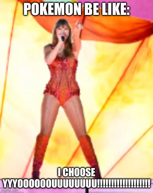 Pokemon be like | POKEMON BE LIKE:; I CHOOSE YYYOOOOOOUUUUUUUU!!!!!!!!!!!!!!!!!!! | image tagged in pokemon,taylor swift,i choose you,lol | made w/ Imgflip meme maker