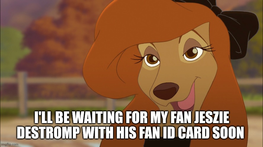 I'll Be Waiting for my fan | I'LL BE WAITING FOR MY FAN JESZIE DESTROMP WITH HIS FAN ID CARD SOON | image tagged in dixie,reba mcentire,the fox and the hound 2 | made w/ Imgflip meme maker