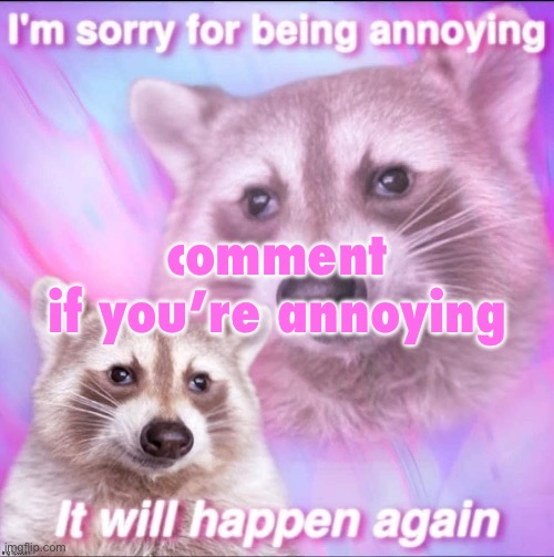 sorry for being annoying | comment if you’re annoying
i disabled the comments because everyone, deep down, is a good person (except blue and jeffrey | image tagged in sorry for being annoying | made w/ Imgflip meme maker