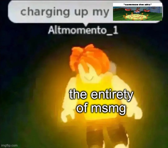 the entirety of msmg | image tagged in charging up my racism | made w/ Imgflip meme maker