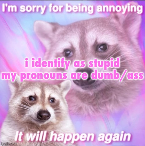 sorry for being annoying | i identify as stupid
my pronouns are dumb/ass | image tagged in sorry for being annoying | made w/ Imgflip meme maker