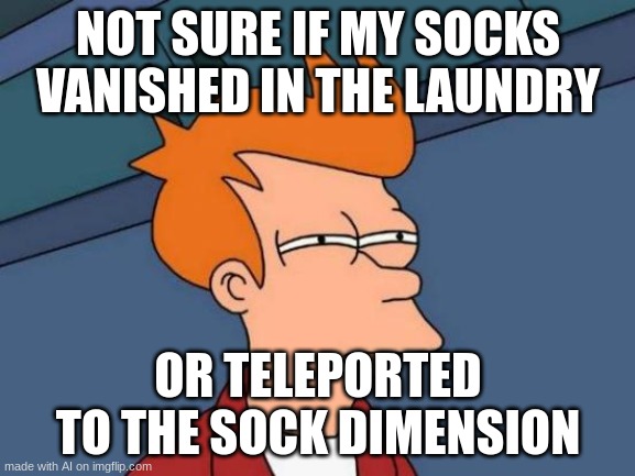 Futurama Fry | NOT SURE IF MY SOCKS VANISHED IN THE LAUNDRY; OR TELEPORTED TO THE SOCK DIMENSION | image tagged in memes,futurama fry | made w/ Imgflip meme maker