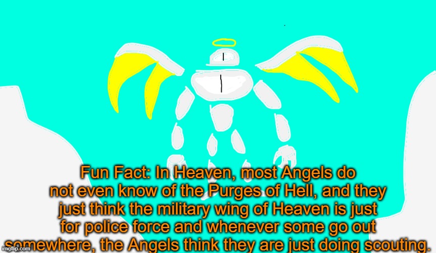 Basically, Almost all of Heavens citizens do not know of Heavens crimes. | Fun Fact: In Heaven, most Angels do not even know of the Purges of Hell, and they just think the military wing of Heaven is just for police force and whenever some go out somewhere, the Angels think they are just doing scouting. | image tagged in yuras | made w/ Imgflip meme maker