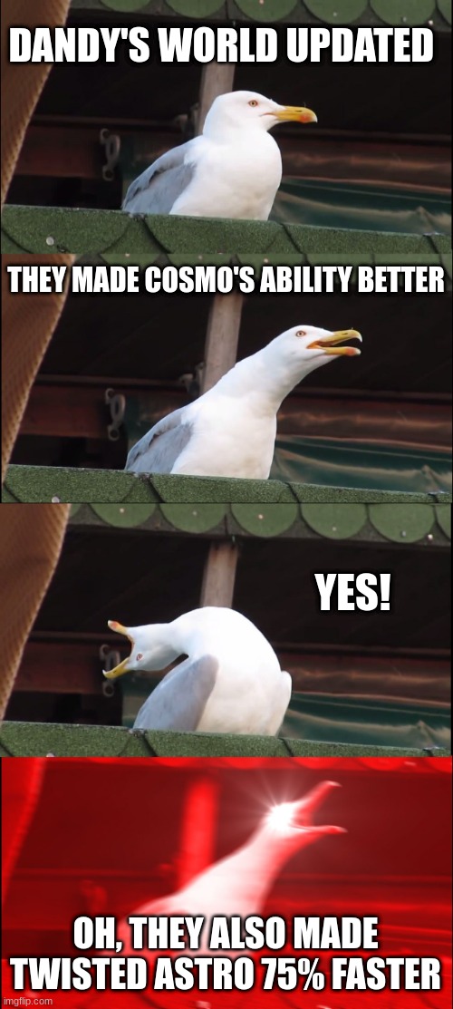 Inhaling Seagull | DANDY'S WORLD UPDATED; THEY MADE COSMO'S ABILITY BETTER; YES! OH, THEY ALSO MADE TWISTED ASTRO 75% FASTER | image tagged in memes,inhaling seagull | made w/ Imgflip meme maker