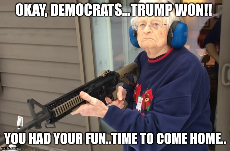 MAGA grandma VS Demos | OKAY, DEMOCRATS...TRUMP WON!! YOU HAD YOUR FUN..TIME TO COME HOME.. | image tagged in badass granma,maga,snowflakes,trump,discipline,come home now | made w/ Imgflip meme maker