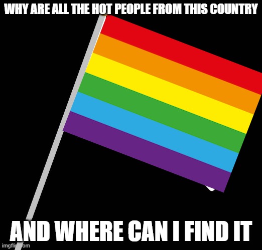 Where is this country? | WHY ARE ALL THE HOT PEOPLE FROM THIS COUNTRY; AND WHERE CAN I FIND IT | image tagged in white flag,gay flag,country | made w/ Imgflip meme maker