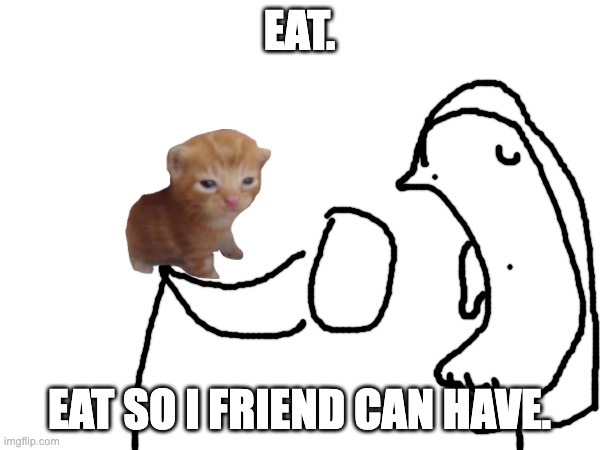 EAT. EAT SO I FRIEND CAN HAVE. | made w/ Imgflip meme maker