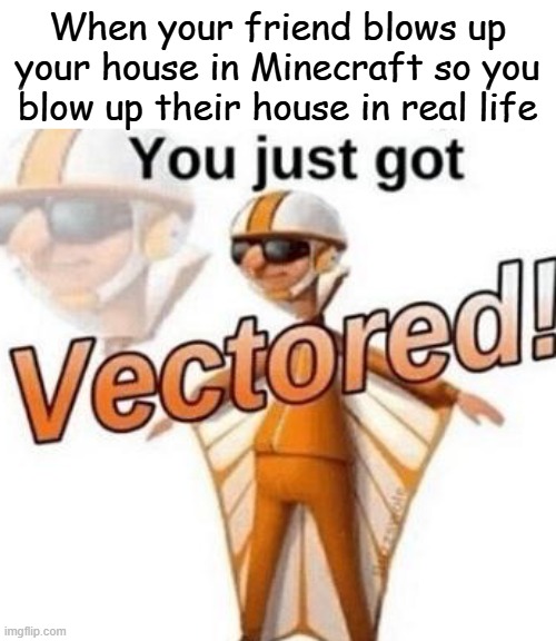 VECTORED | When your friend blows up your house in Minecraft so you blow up their house in real life | image tagged in you just got vectored | made w/ Imgflip meme maker