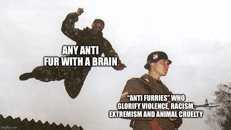 Get these degenerates out of the coalition | ANY ANTI FUR WITH A BRAIN; “ANTI FURRIES” WHO GLORIFY VIOLENCE, RACISM, EXTREMISM AND ANIMAL CRUELTY | image tagged in soldier jump spetznaz | made w/ Imgflip meme maker