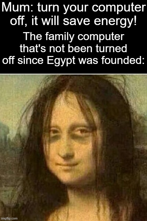 Egypt was founded in around 3100 B.C.E | Mum: turn your computer off, it will save energy! The family computer that's not been turned off since Egypt was founded: | image tagged in tired mona lisa | made w/ Imgflip meme maker