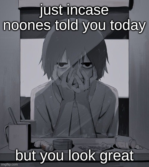 Avogado6 depression | just incase noones told you today; but you look great | image tagged in avogado6 depression | made w/ Imgflip meme maker