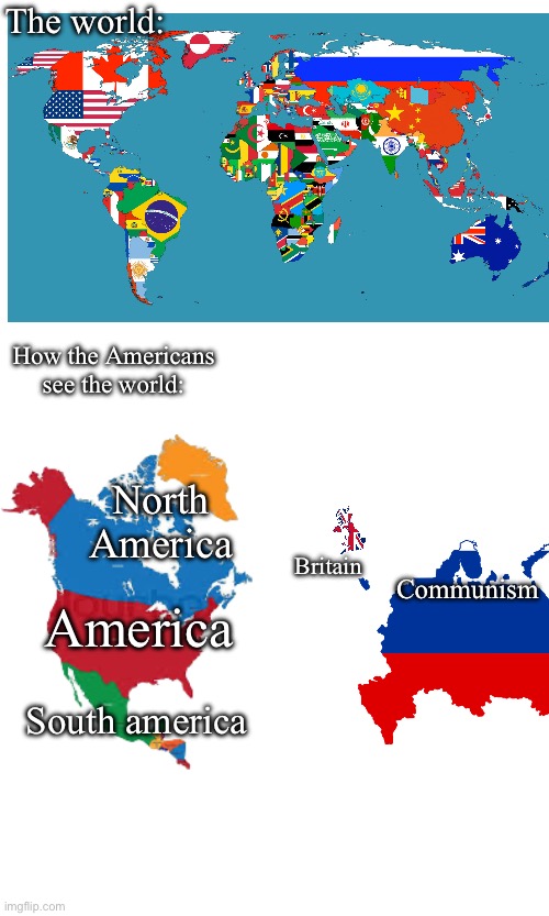 Yes, I’m slandering y’all | The world:; How the Americans see the world:; North America; Communism; Britain; America; South america | image tagged in americans,maps | made w/ Imgflip meme maker