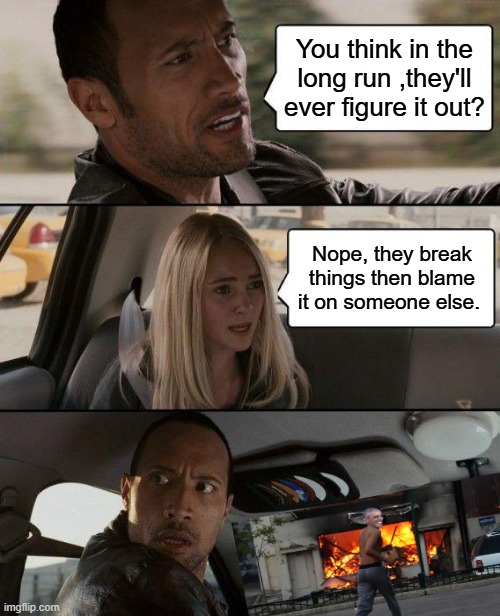 It Ain't Rocket Science | You think in the long run ,they'll ever figure it out? Nope, they break things then blame it on someone else. | image tagged in memes,the rock driving | made w/ Imgflip meme maker