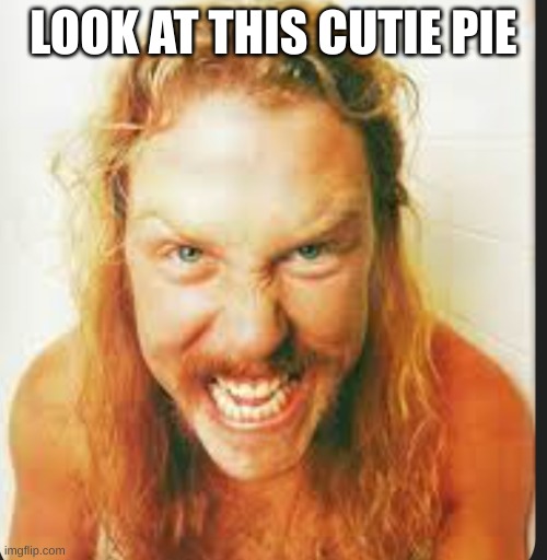 Look at this cutie pie? | LOOK AT THIS CUTIE PIE | image tagged in funny,metallica memes,heavy metal,memes | made w/ Imgflip meme maker