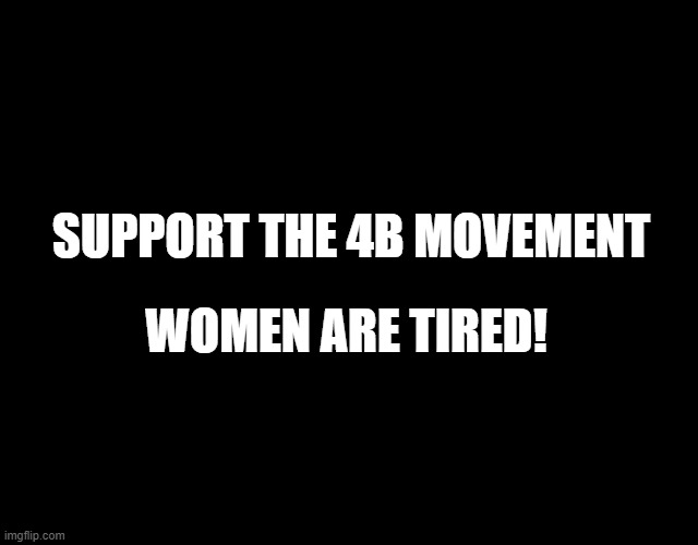 Support the 4B Movement | SUPPORT THE 4B MOVEMENT; WOMEN ARE TIRED! | image tagged in black color | made w/ Imgflip meme maker