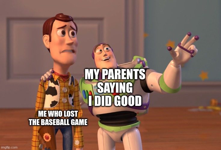 gg | MY PARENTS SAYING I DID GOOD; ME WHO LOST THE BASEBALL GAME | image tagged in memes,x x everywhere | made w/ Imgflip meme maker