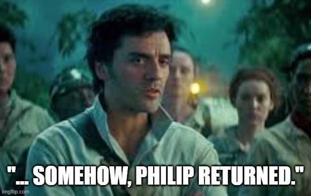 Somehow, Palpatine returned. | "... SOMEHOW, PHILIP RETURNED." | image tagged in somehow palpatine returned | made w/ Imgflip meme maker